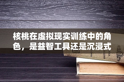 核桃在虚拟现实训练中的角色，是益智工具还是沉浸式体验的‘坚果’？