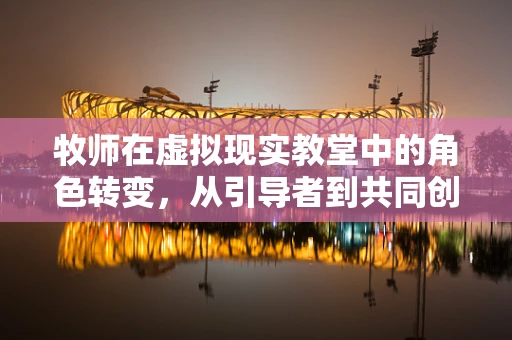 牧师在虚拟现实教堂中的角色转变，从引导者到共同创造者