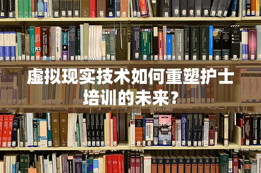 虚拟现实技术如何重塑护士培训的未来？