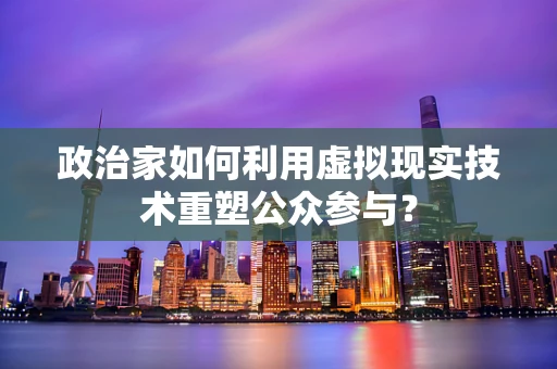 政治家如何利用虚拟现实技术重塑公众参与？