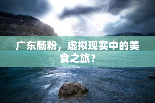 广东肠粉，虚拟现实中的美食之旅？