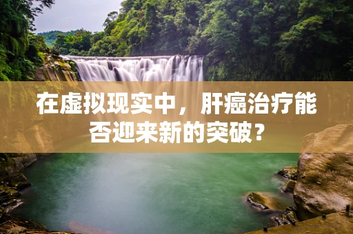 在虚拟现实中，肝癌治疗能否迎来新的突破？