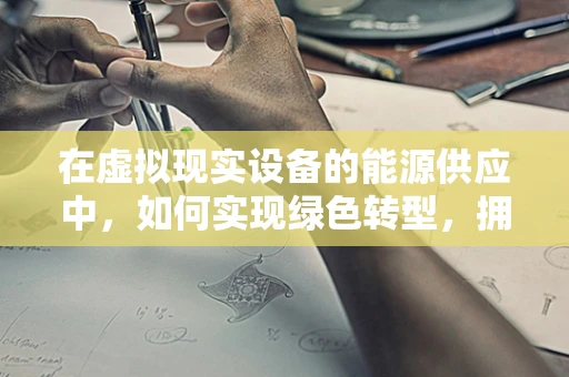 在虚拟现实设备的能源供应中，如何实现绿色转型，拥抱可再生能源？