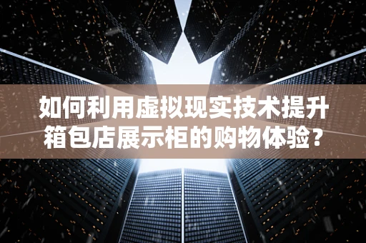 如何利用虚拟现实技术提升箱包店展示柜的购物体验？