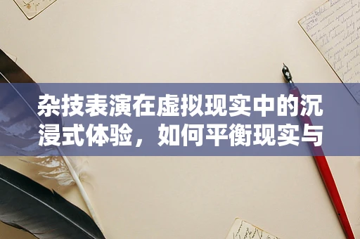杂技表演在虚拟现实中的沉浸式体验，如何平衡现实与虚拟的边界？