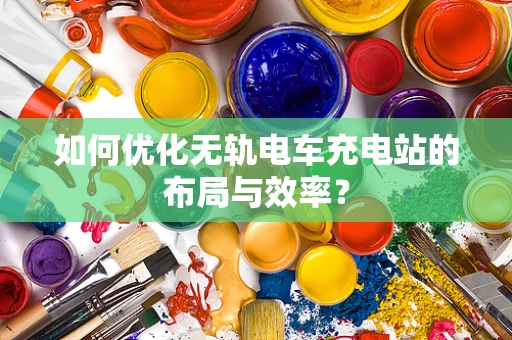 如何优化无轨电车充电站的布局与效率？