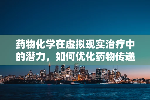 药物化学在虚拟现实治疗中的潜力，如何优化药物传递以提高疗效？