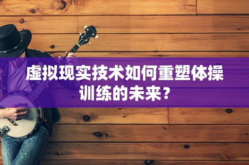 虚拟现实技术如何重塑体操训练的未来？
