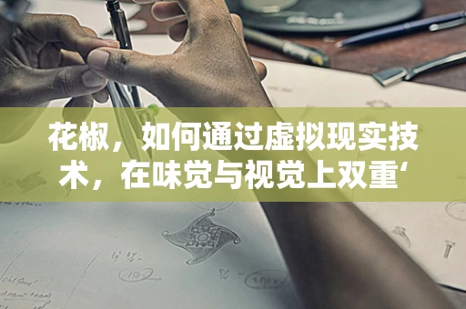 花椒，如何通过虚拟现实技术，在味觉与视觉上双重‘麻辣’体验？