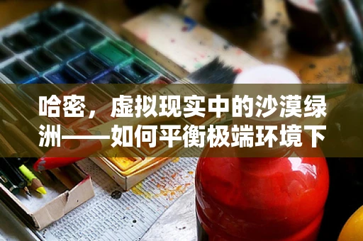 哈密，虚拟现实中的沙漠绿洲——如何平衡极端环境下的用户体验？