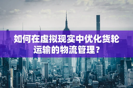 如何在虚拟现实中优化货轮运输的物流管理？