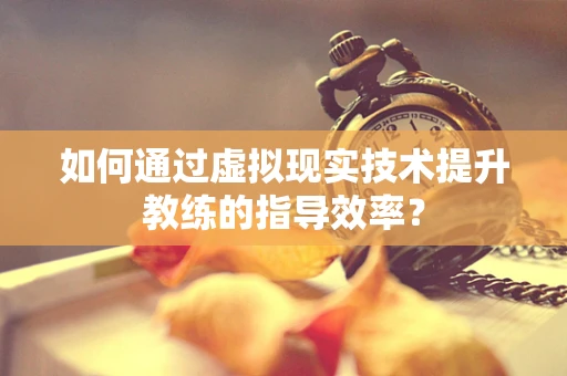 如何通过虚拟现实技术提升教练的指导效率？
