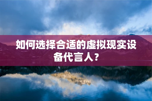 如何选择合适的虚拟现实设备代言人？