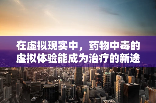 在虚拟现实中，药物中毒的虚拟体验能成为治疗的新途径吗？