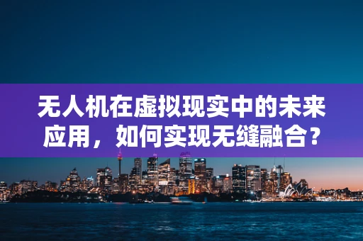 无人机在虚拟现实中的未来应用，如何实现无缝融合？