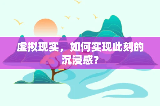 虚拟现实，如何实现此刻的沉浸感？