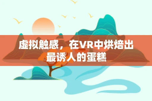 虚拟触感，在VR中烘焙出最诱人的蛋糕