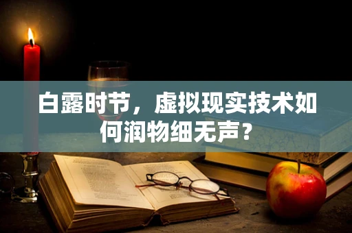 白露时节，虚拟现实技术如何润物细无声？