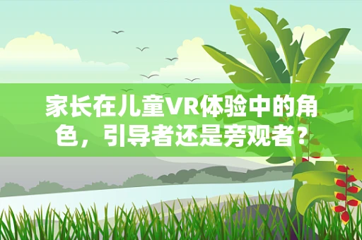 家长在儿童VR体验中的角色，引导者还是旁观者？