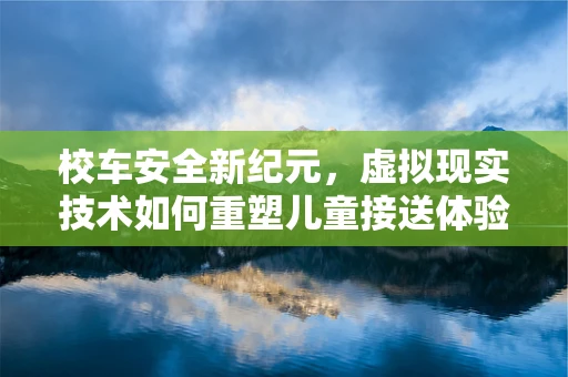 校车安全新纪元，虚拟现实技术如何重塑儿童接送体验？
