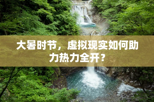 大暑时节，虚拟现实如何助力热力全开？
