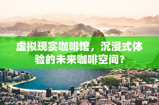 虚拟现实咖啡馆，沉浸式体验的未来咖啡空间？