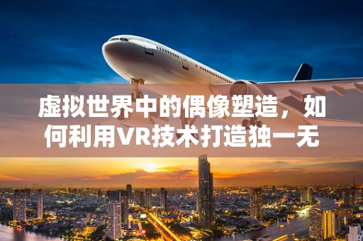 虚拟世界中的偶像塑造，如何利用VR技术打造独一无二的虚拟偶像体验？