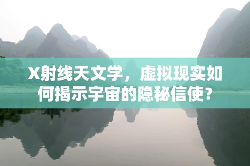 X射线天文学，虚拟现实如何揭示宇宙的隐秘信使？