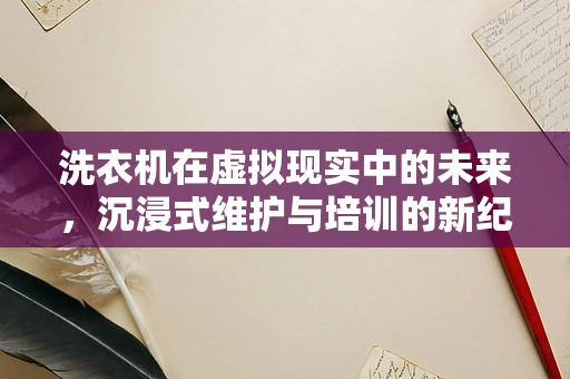 洗衣机在虚拟现实中的未来，沉浸式维护与培训的新纪元？