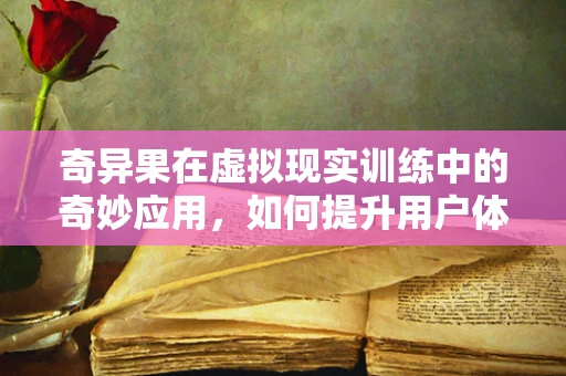 奇异果在虚拟现实训练中的奇妙应用，如何提升用户体验？