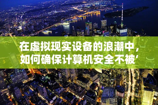 在虚拟现实设备的浪潮中，如何确保计算机安全不被‘侵入’？