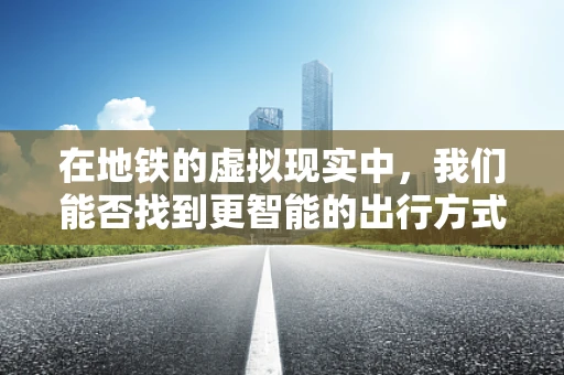 在地铁的虚拟现实中，我们能否找到更智能的出行方式？