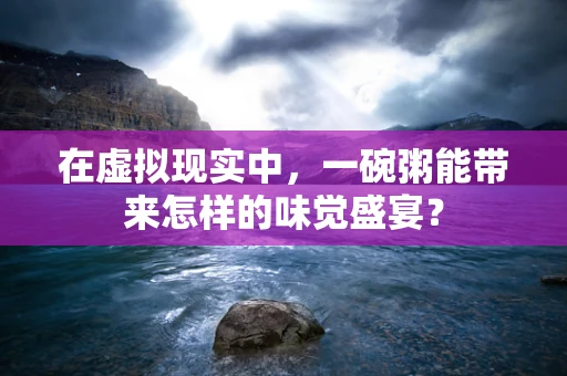 在虚拟现实中，一碗粥能带来怎样的味觉盛宴？