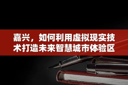 嘉兴，如何利用虚拟现实技术打造未来智慧城市体验区？