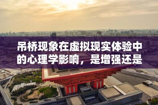 吊桥现象在虚拟现实体验中的心理学影响，是增强还是干扰？