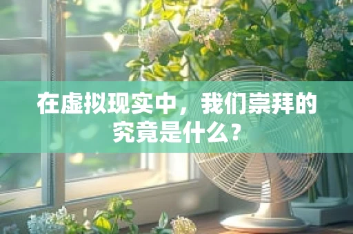 在虚拟现实中，我们崇拜的究竟是什么？