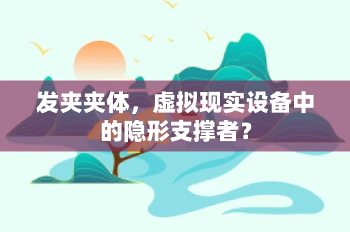 发夹夹体，虚拟现实设备中的隐形支撑者？