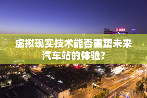 虚拟现实技术能否重塑未来汽车站的体验？
