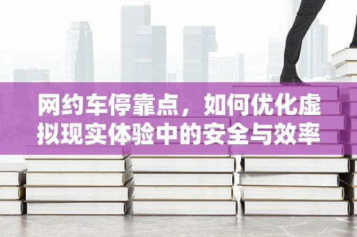 网约车停靠点，如何优化虚拟现实体验中的安全与效率？