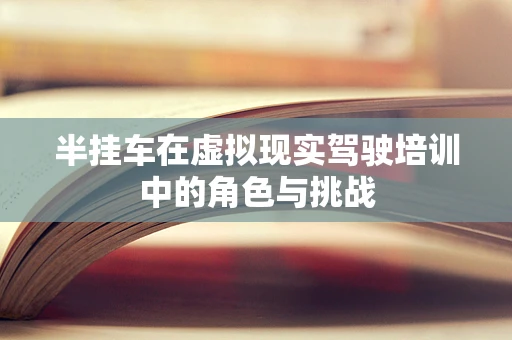 半挂车在虚拟现实驾驶培训中的角色与挑战