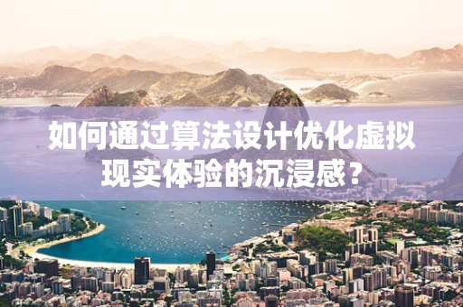 如何通过算法设计优化虚拟现实体验的沉浸感？