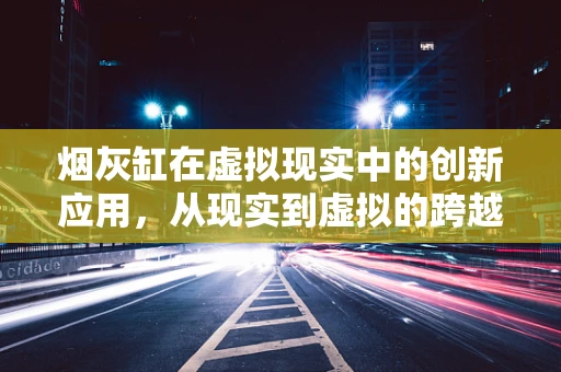 烟灰缸在虚拟现实中的创新应用，从现实到虚拟的跨越