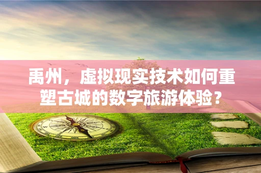 禹州，虚拟现实技术如何重塑古城的数字旅游体验？