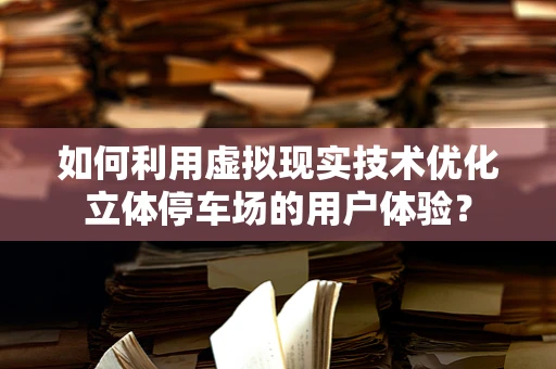 如何利用虚拟现实技术优化立体停车场的用户体验？