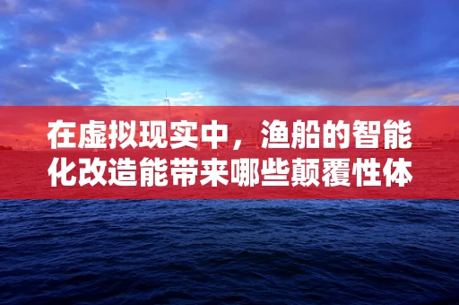 在虚拟现实中，渔船的智能化改造能带来哪些颠覆性体验？