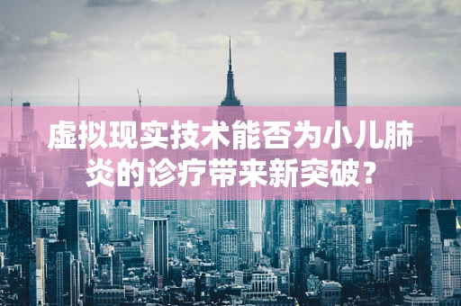 虚拟现实技术能否为小儿肺炎的诊疗带来新突破？