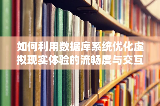 如何利用数据库系统优化虚拟现实体验的流畅度与交互性？
