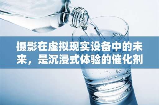 摄影在虚拟现实设备中的未来，是沉浸式体验的催化剂还是技术瓶颈？
