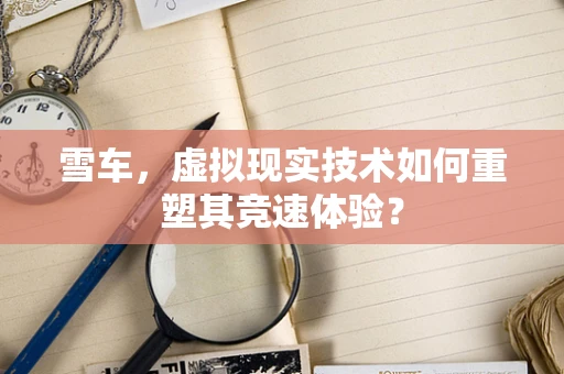 雪车，虚拟现实技术如何重塑其竞速体验？
