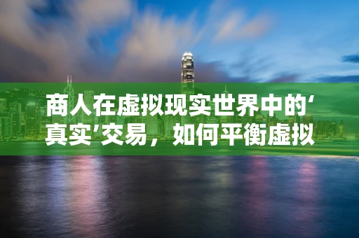商人在虚拟现实世界中的‘真实’交易，如何平衡虚拟与现实的利益？